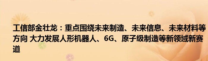 工信部金壮龙：重点围绕未来制造、未来信息、未来材料等方向 大力发展人形机器人、6G、原子级制造等新领域新赛道