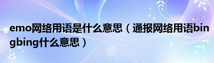 emo网络用语是什么意思（通报网络用语bingbing什么意思）