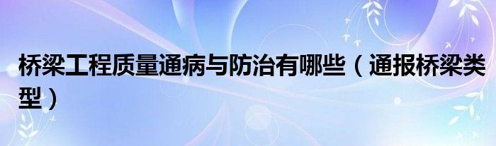 桥梁工程质量通病与防治有哪些（通报桥梁类型）