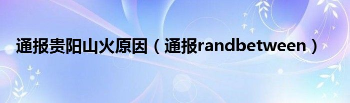 通报贵阳山火原因（通报randbetween）