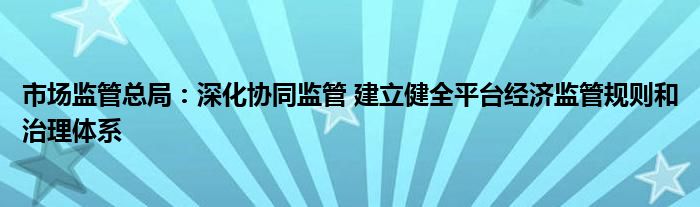 市场监管总局：深化协同监管 建立健全平台经济监管规则和治理体系