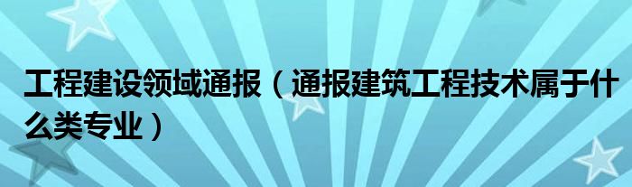 工程建设领域通报（通报建筑工程技术属于什么类专业）