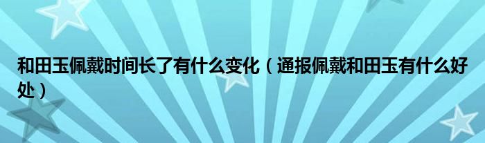 和田玉佩戴时间长了有什么变化（通报佩戴和田玉有什么好处）