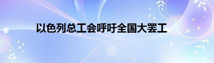 以色列总工会呼吁全国大罢工