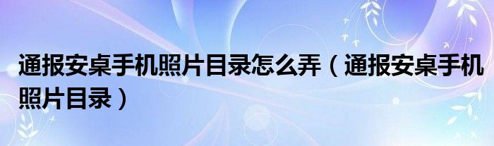 通报安桌手机照片目录怎么弄（通报安桌手机照片目录）