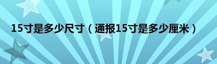 15寸是多少尺寸（通报15寸是多少厘米）