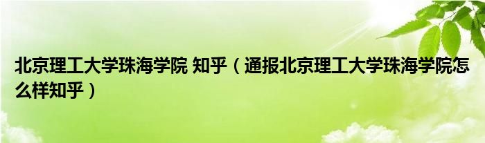 北京理工大学珠海学院 知乎（通报北京理工大学珠海学院怎么样知乎）