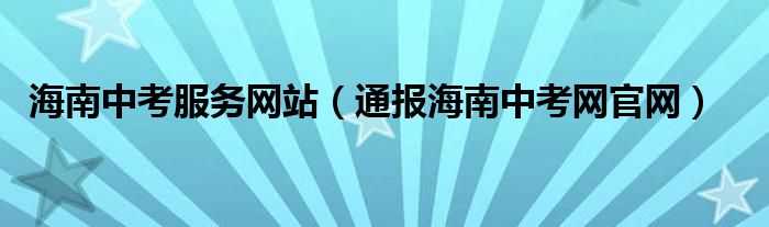 海南中考服务网站（通报海南中考网官网）