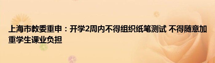 上海市教委重申：开学2周内不得组织纸笔测试 不得随意加重学生课业负担