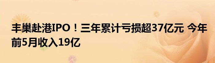 丰巢赴港IPO！三年累计亏损超37亿元 今年前5月收入19亿