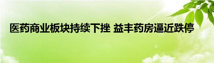 医药商业板块持续下挫 益丰药房逼近跌停