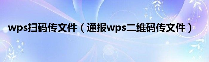 wps扫码传文件（通报wps二维码传文件）