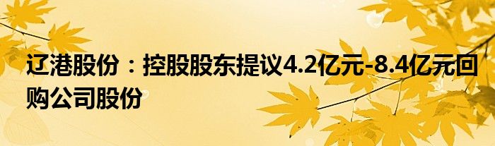 辽港股份：控股股东提议4.2亿元-8.4亿元回购公司股份