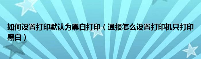 如何设置打印默认为黑白打印（通报怎么设置打印机只打印黑白）