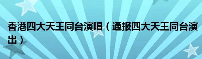 香港四大天王同台演唱（通报四大天王同台演出）