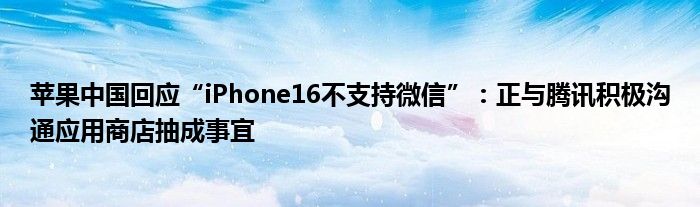 苹果中国回应“iPhone16不支持微信”：正与腾讯积极沟通应用商店抽成事宜