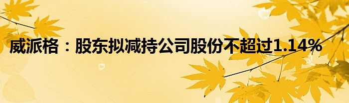 威派格：股东拟减持公司股份不超过1.14%