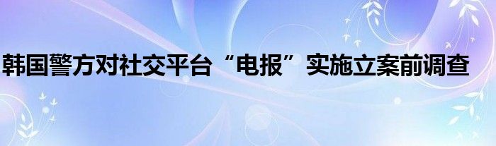 韩国警方对社交平台“电报”实施立案前调查