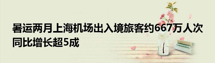 暑运两月上海机场出入境旅客约667万人次 同比增长超5成