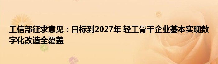 工信部征求意见：目标到2027年 轻工骨干企业基本实现数字化改造全覆盖