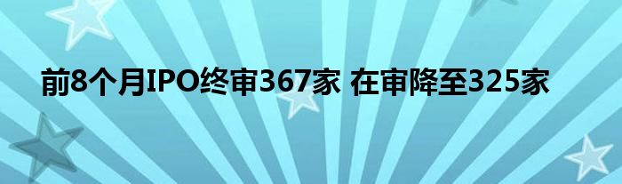 前8个月IPO终审367家 在审降至325家