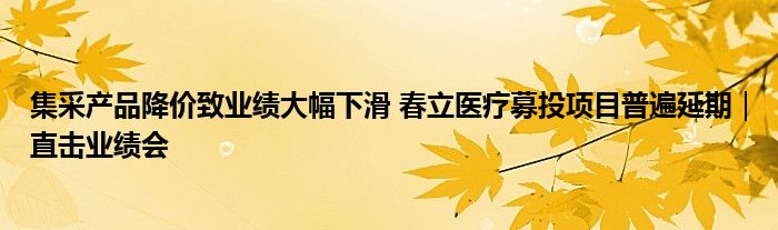 集采产品降价致业绩大幅下滑 春立医疗募投项目普遍延期｜直击业绩会