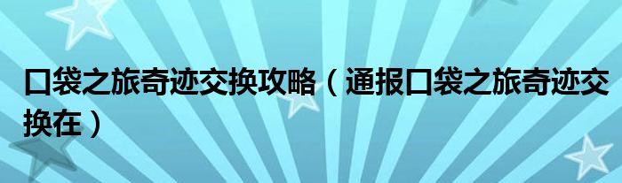 口袋之旅奇迹交换攻略（通报口袋之旅奇迹交换在）