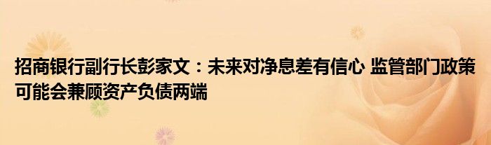 招商银行副行长彭家文：未来对净息差有信心 监管部门政策可能会兼顾资产负债两端