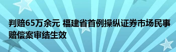 判赔65万余元 福建省首例操纵证券市场民事赔偿案审结生效