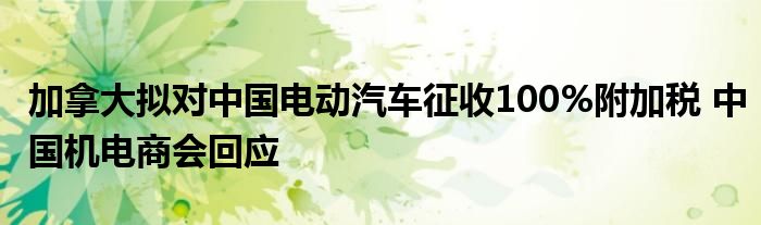 加拿大拟对中国电动汽车征收100%附加税 中国机电商会回应