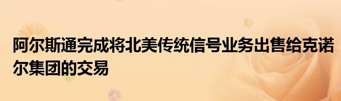 阿尔斯通完成将北美传统信号业务出售给克诺尔集团的交易