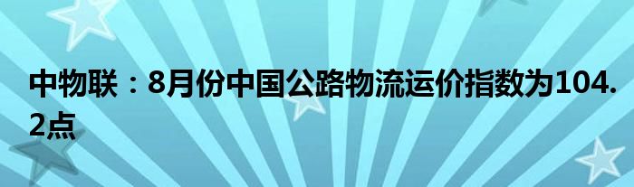 中物联：8月份中国公路物流运价指数为104.2点