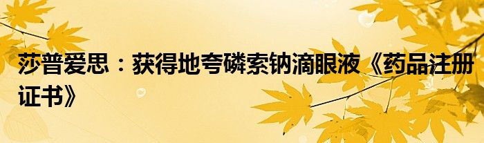 莎普爱思：获得地夸磷索钠滴眼液《药品注册证书》