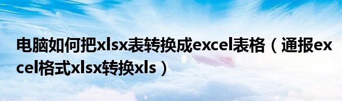 电脑如何把xlsx表转换成excel表格（通报excel格式xlsx转换xls）