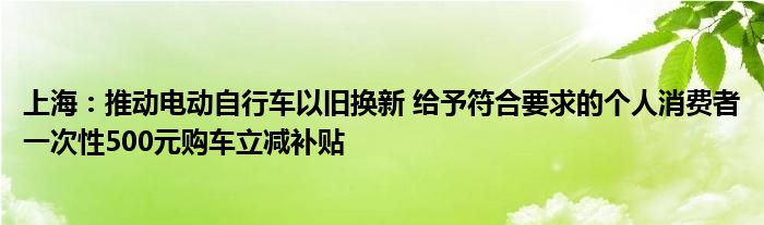 上海：推动电动自行车以旧换新 给予符合要求的个人消费者一次性500元购车立减补贴