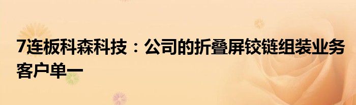 7连板科森科技：公司的折叠屏铰链组装业务客户单一