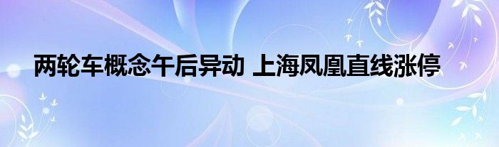 两轮车概念午后异动 上海凤凰直线涨停