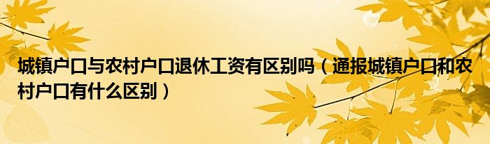 城镇户口与农村户口退休工资有区别吗（通报城镇户口和农村户口有什么区别）