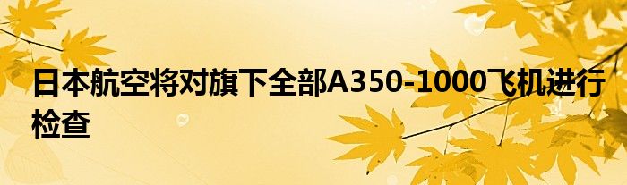 日本航空将对旗下全部A350-1000飞机进行检查