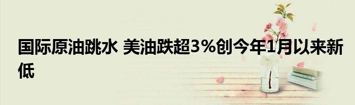 国际原油跳水 美油跌超3%创今年1月以来新低