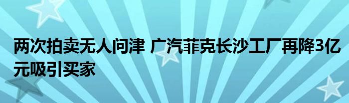 两次拍卖无人问津 广汽菲克长沙工厂再降3亿元吸引买家