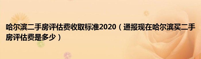 哈尔滨二手房评估费收取标准2020（通报现在哈尔滨买二手房评估费是多少）