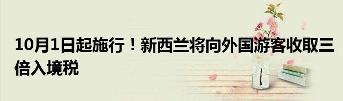 10月1日起施行！新西兰将向外国游客收取三倍入境税