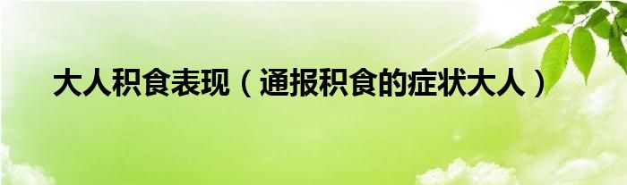 大人积食表现（通报积食的症状大人）