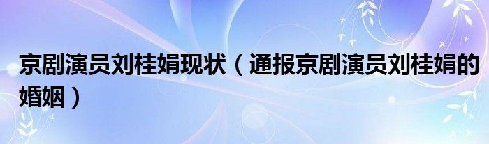 京剧演员刘桂娟现状（通报京剧演员刘桂娟的婚姻）