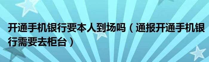 开通手机银行要本人到场吗（通报开通手机银行需要去柜台）