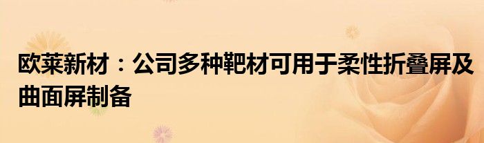 欧莱新材：公司多种靶材可用于柔性折叠屏及曲面屏制备