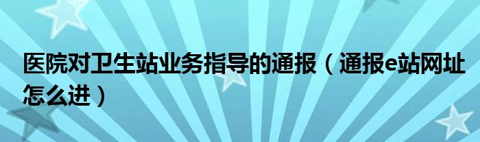 医院对卫生站业务指导的通报（通报e站网址怎么进）