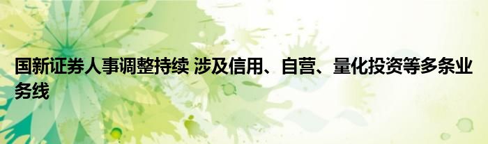 国新证券人事调整持续 涉及信用、自营、量化投资等多条业务线