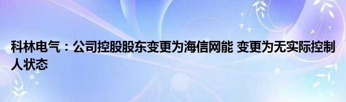 科林电气：公司控股股东变更为海信网能 变更为无实际控制人状态